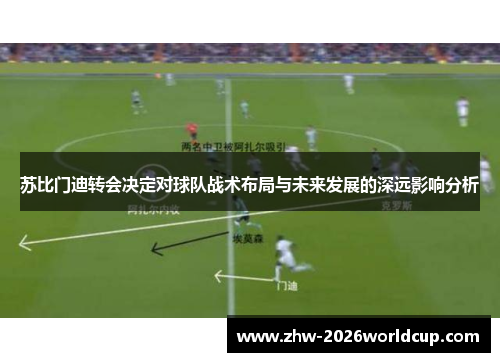 苏比门迪转会决定对球队战术布局与未来发展的深远影响分析