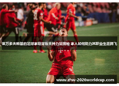 莱万多夫斯基的足球家庭背后支持力量揭秘 家人如何助力其职业生涯腾飞
