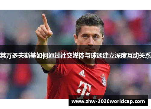 莱万多夫斯基如何通过社交媒体与球迷建立深度互动关系