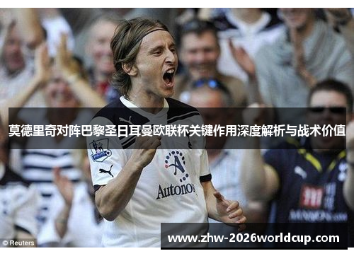莫德里奇对阵巴黎圣日耳曼欧联杯关键作用深度解析与战术价值