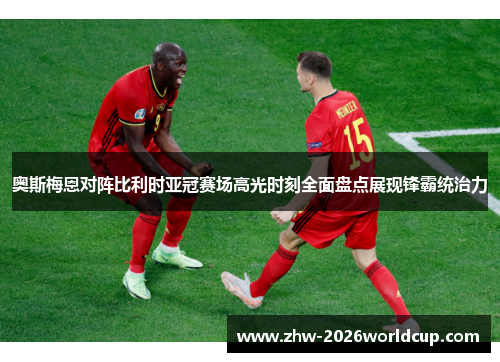 奥斯梅恩对阵比利时亚冠赛场高光时刻全面盘点展现锋霸统治力