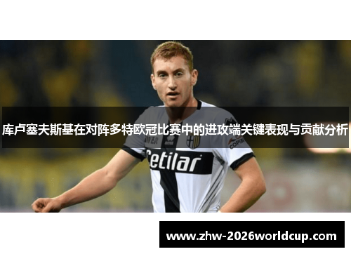 库卢塞夫斯基在对阵多特欧冠比赛中的进攻端关键表现与贡献分析