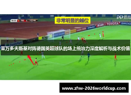莱万多夫斯基对阵德国英超球队的场上统治力深度解析与战术价值
