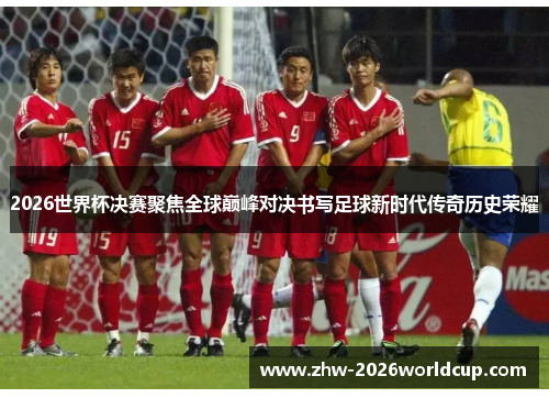 2026世界杯决赛聚焦全球巅峰对决书写足球新时代传奇历史荣耀