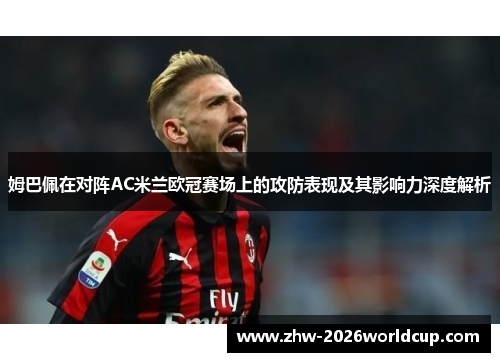姆巴佩在对阵AC米兰欧冠赛场上的攻防表现及其影响力深度解析