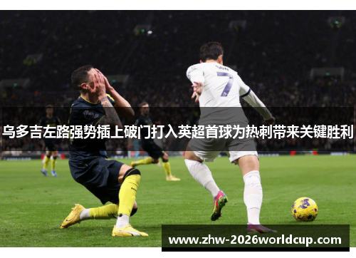 乌多吉左路强势插上破门打入英超首球为热刺带来关键胜利