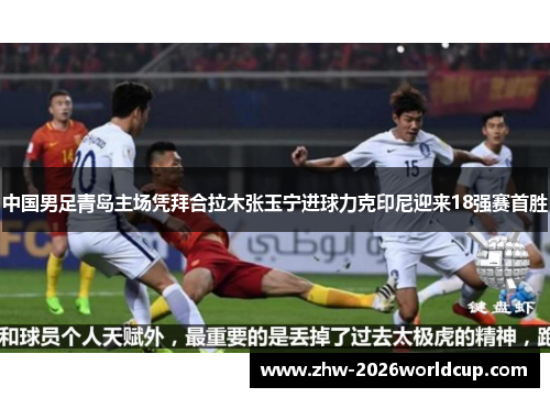 中国男足青岛主场凭拜合拉木张玉宁进球力克印尼迎来18强赛首胜