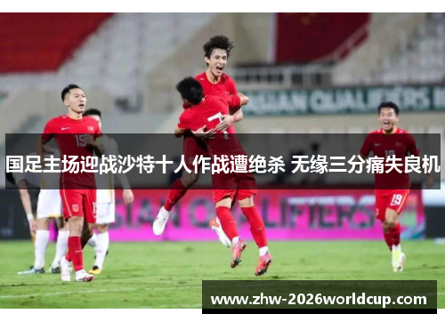 国足主场迎战沙特十人作战遭绝杀 无缘三分痛失良机