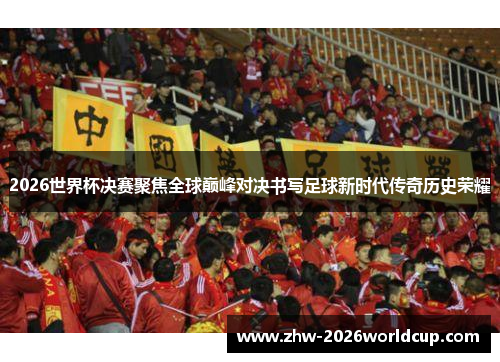 2026世界杯决赛聚焦全球巅峰对决书写足球新时代传奇历史荣耀