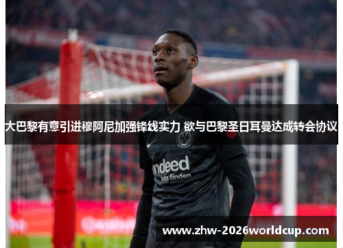 大巴黎有意引进穆阿尼加强锋线实力 欲与巴黎圣日耳曼达成转会协议
